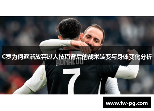 C罗为何逐渐放弃过人技巧背后的战术转变与身体变化分析