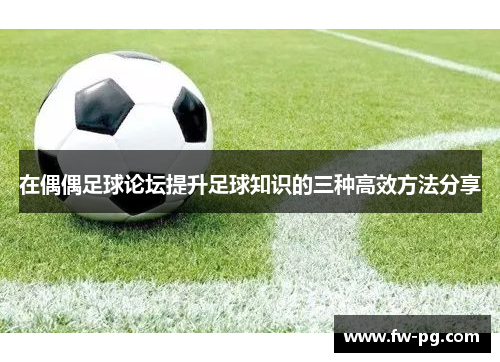 在偶偶足球论坛提升足球知识的三种高效方法分享