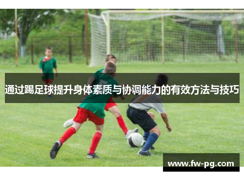 通过踢足球提升身体素质与协调能力的有效方法与技巧 通过踢足球提升身体素质与协调能力的有效方法与技巧