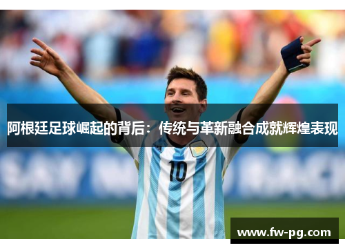 阿根廷足球崛起的背后：传统与革新融合成就辉煌表现