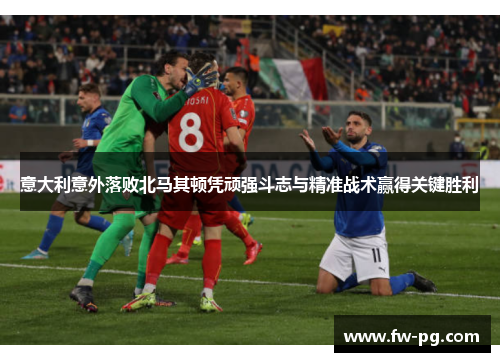 意大利意外落败北马其顿凭顽强斗志与精准战术赢得关键胜利