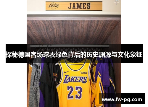 探秘德国客场球衣绿色背后的历史渊源与文化象征 探秘德国客场球衣绿色背后的历史渊源与文化象征