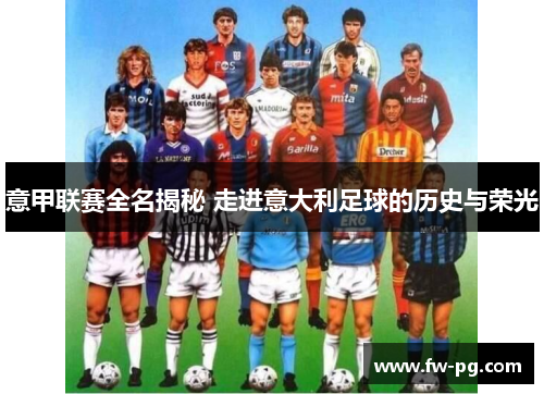 意甲联赛全名揭秘 走进意大利足球的历史与荣光 意甲联赛全名揭秘 走进意大利足球的历史与荣光