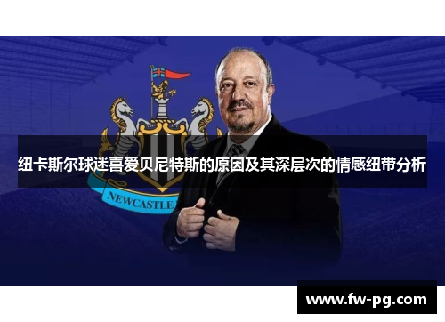 纽卡斯尔球迷喜爱贝尼特斯的原因及其深层次的情感纽带分析 纽卡斯尔球迷喜爱贝尼特斯的原因及其深层次的情感纽带分析