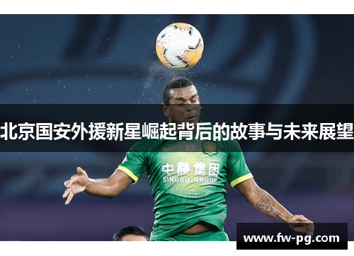 北京国安外援新星崛起背后的故事与未来展望