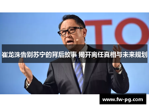 崔龙洙告别苏宁的背后故事 揭开离任真相与未来规划