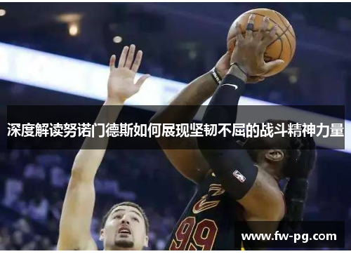 深度解读努诺门德斯如何展现坚韧不屈的战斗精神力量 深度解读努诺门德斯如何展现坚韧不屈的战斗精神力量