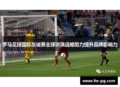 罗马足球国际友谊赛全球巡演战略助力提升品牌影响力