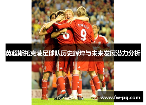英超斯托克港足球队历史辉煌与未来发展潜力分析 英超斯托克港足球队历史辉煌与未来发展潜力分析