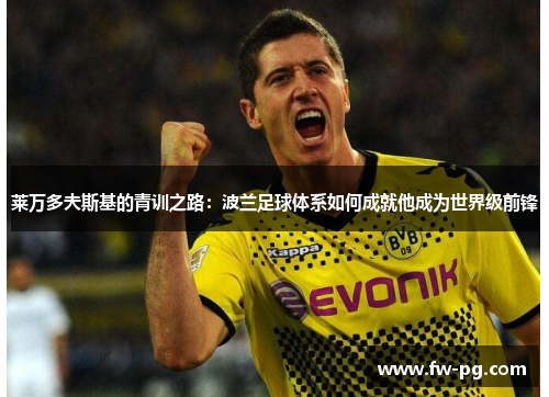 莱万多夫斯基的青训之路:波兰足球体系如何成就他成为世界级前锋 莱万多夫斯基的青训之路:波兰足球体系如何成就他成为世界级前锋