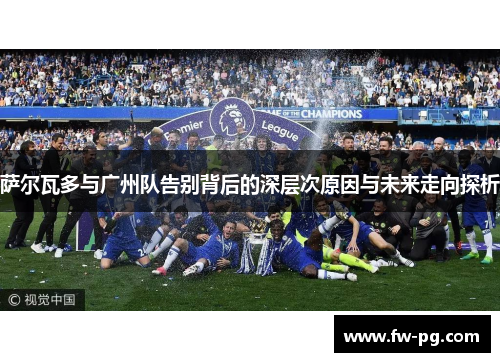 萨尔瓦多与广州队告别背后的深层次原因与未来走向探析 萨尔瓦多与广州队告别背后的深层次原因与未来走向探析