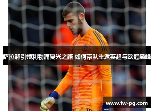 萨拉赫引领利物浦复兴之路 如何带队重返英超与欧冠巅峰 萨拉赫引领利物浦复兴之路 如何带队重返英超与欧冠巅峰