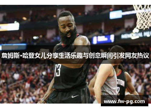 詹姆斯·哈登女儿分享生活乐趣与创意瞬间引发网友热议