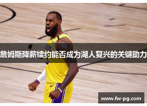 詹姆斯降薪续约能否成为湖人复兴的关键助力