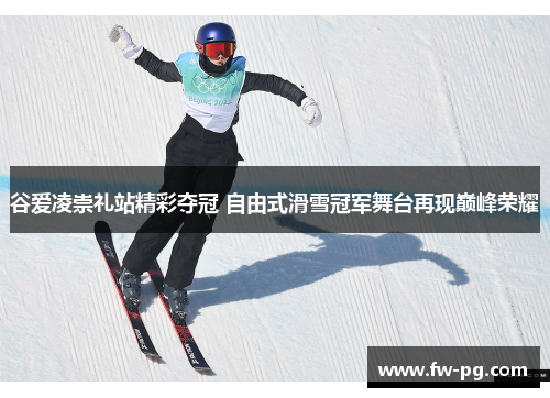 谷爱凌崇礼站精彩夺冠 自由式滑雪冠军舞台再现巅峰荣耀