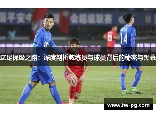辽足保级之路:深度剖析教练员与球员背后的秘密与黑幕 辽足保级之路:深度剖析教练员与球员背后的秘密与黑幕
