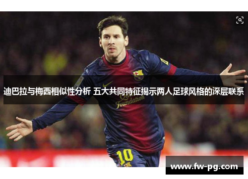 迪巴拉与梅西相似性分析 五大共同特征揭示两人足球风格的深层联系 迪巴拉与梅西相似性分析 五大共同特征揭示两人足球风格的深层联系