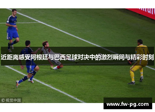 近距离感受阿根廷与巴西足球对决中的激烈瞬间与精彩时刻 近距离感受阿根廷与巴西足球对决中的激烈瞬间与精彩时刻