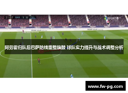 阿劳霍归队后巴萨防线重整旗鼓 球队实力提升与战术调整分析