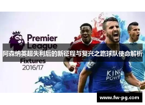 阿森纳英超失利后的新征程与复兴之路球队使命解析 阿森纳英超失利后的新征程与复兴之路球队使命解析
