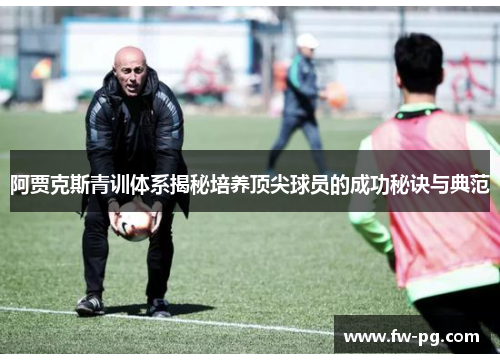 阿贾克斯青训体系揭秘培养顶尖球员的成功秘诀与典范