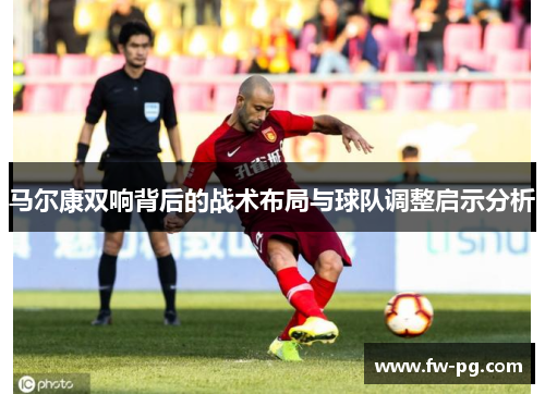 马尔康双响背后的战术布局与球队调整启示分析 马尔康双响背后的战术布局与球队调整启示分析