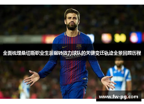 全面梳理桑切斯职业生涯辗转效力球队的关键变迁轨迹全景回顾历程