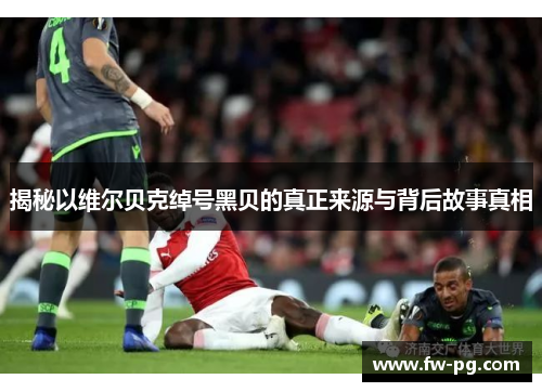 揭秘以维尔贝克绰号黑贝的真正来源与背后故事真相 揭秘以维尔贝克绰号黑贝的真正来源与背后故事真相