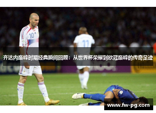 齐达内巅峰时期经典瞬间回顾：从世界杯荣耀到欧冠巅峰的传奇足迹