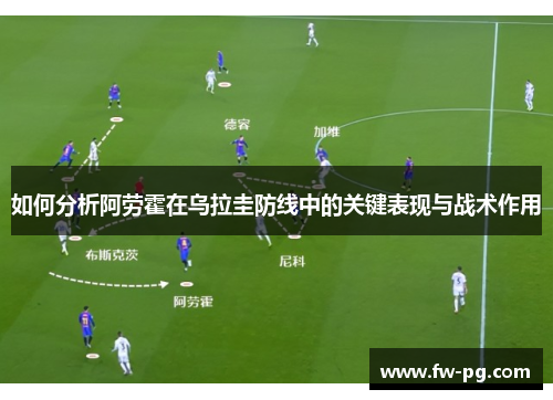 如何分析阿劳霍在乌拉圭防线中的关键表现与战术作用 如何分析阿劳霍在乌拉圭防线中的关键表现与战术作用