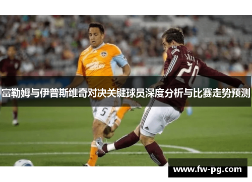 富勒姆与伊普斯维奇对决关键球员深度分析与比赛走势预测 富勒姆与伊普斯维奇对决关键球员深度分析与比赛走势预测
