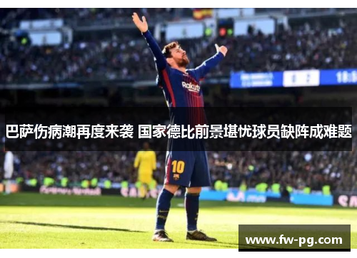 巴萨伤病潮再度来袭 国家德比前景堪忧球员缺阵成难题