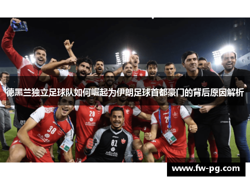 德黑兰独立足球队如何崛起为伊朗足球首都豪门的背后原因解析 德黑兰独立足球队如何崛起为伊朗足球首都豪门的背后原因解析