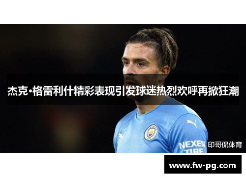 杰克·格雷利什精彩表现引发球迷热烈欢呼再掀狂潮