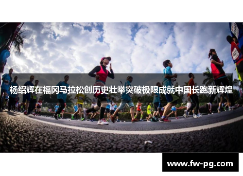 杨绍辉在福冈马拉松创历史壮举突破极限成就中国长跑新辉煌