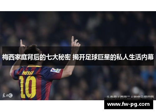 梅西家庭背后的七大秘密 揭开足球巨星的私人生活内幕